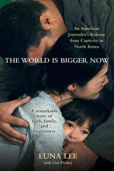 The world is bigger now : an American journalist's release from captivity in North Korea-- a remarkable story of faith, family, and forgiveness / Euna Lee with Lisa Dickey.