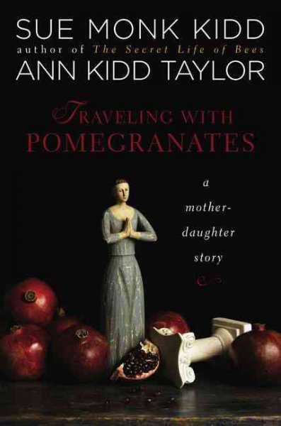 Traveling with pomegranates : a mother-daughter story / Sue Monk Kidd, Ann Kidd Taylor.