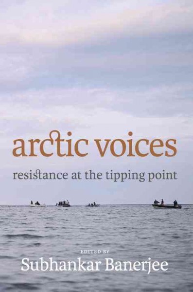 Arctic voices : resistance at the tipping point / edited by Subhankar Banerjee. 