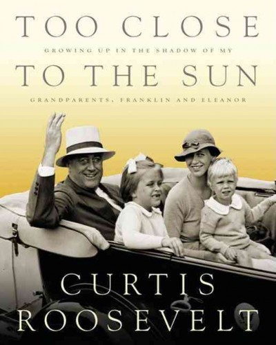Too close to the sun [electronic resource] : growing up in the shadow of my grandparents, Franklin and Eleanor / Curtis Roosevelt.