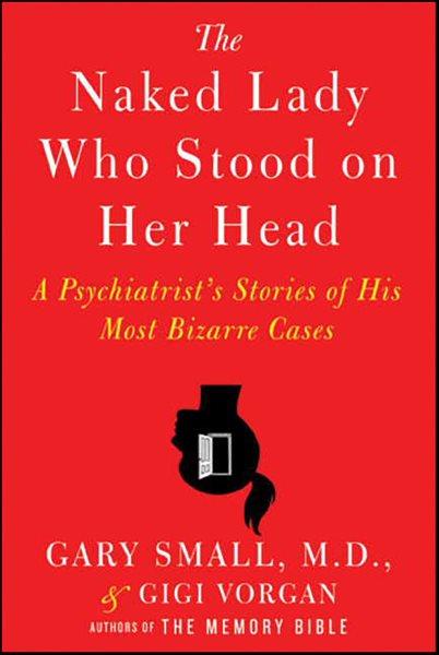 The naked lady who stood on her head [electronic resource] : a psychiatrist's stories of his most bizarre cases / Gary Small and Gigi Vorgan.