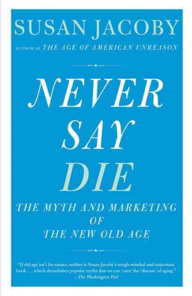 Never say die [electronic resource] : the myth and marketing of the new old age / Susan Jacoby.