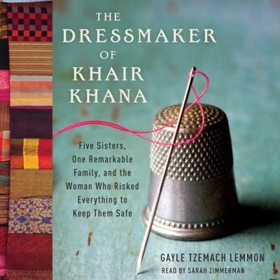 The dressmaker of Khair Khana [electronic resource] : five sisters, one remarkable family, and the woman who risked everything to keep them safe / Gayle Tzemach Lemmon.