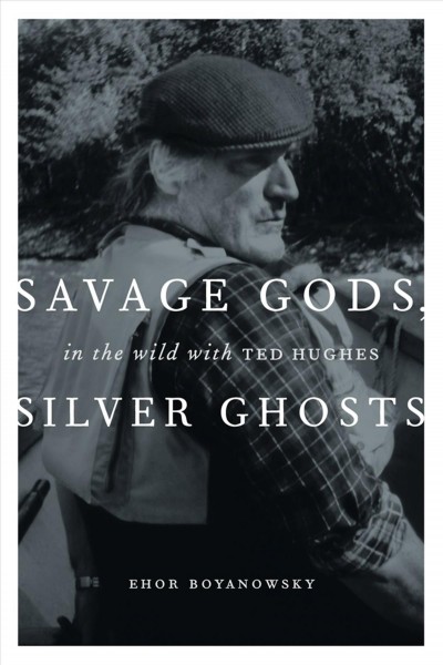 Savage gods, silver ghosts [electronic resource] : in the wild with Ted Hughes / Ehor Boyanowsky.