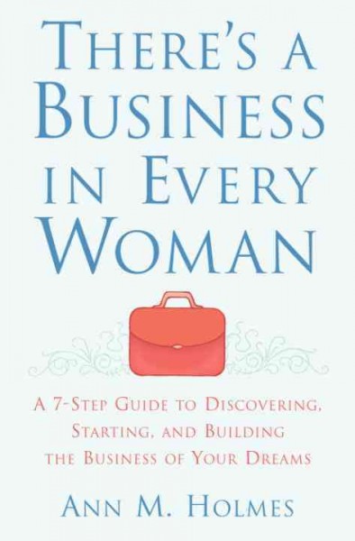 There's a business in every woman [electronic resource] : a 7-step guide to discovering, starting, and building the business of your dreams / Ann M. Holmes.