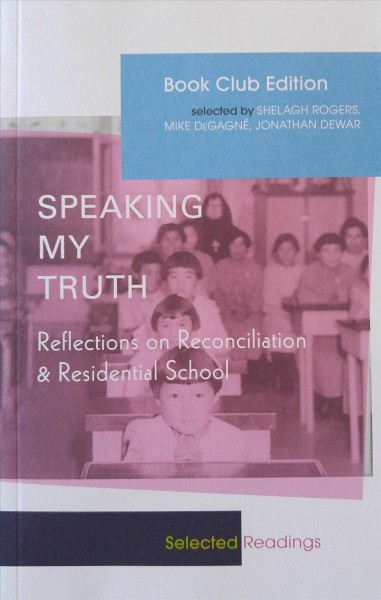 Speaking my truth : reflections on reconciliation & residential school / selected by Shelagh Rogers, Mike DeGagné, Jonathan Dewar.