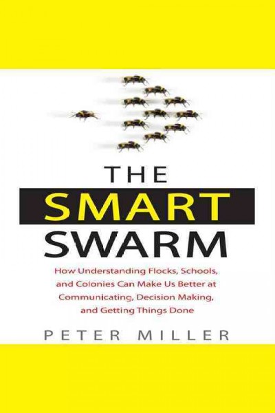 The smart swarm [electronic resource] : how understanding flocks, schools, and colonies can make us better at communicating, decision making, and getting things done / Peter Miller.