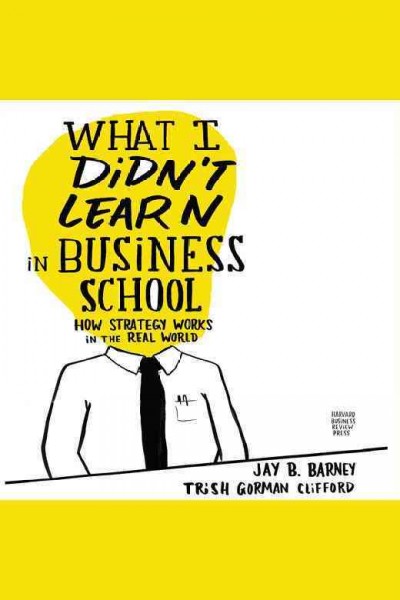 What I didn't learn in business school [electronic resource] : how strategy works in the real world / Jay B. Barney, Trish Gorman Clifford.
