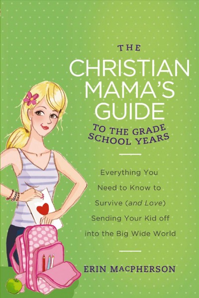 The Christian mama's guide to the first school years [electronic resource] : everything you need to know to survive (and love) sending your kid off into the big wide world / Erin MacPherson.