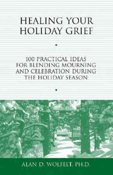 Healing your holiday grief [electronic resource] : 100 practical ideas for blending mourning and celebration during the holiday season / Alan D. Wolfelt.