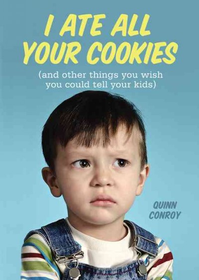 I ate all your cookies [electronic resource] : (and other things you wish you could tell your kids) / Quinn Conroy.