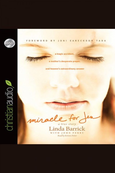 Miracle for Jen [electronic resource] : a true story : a tragic accident, a mother's desperate prayer, and heaven's extraordinary answer / Linda Barrick with John Perry.