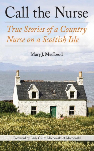 Call the nurse [electronic resource] : true stories of a country nurse on a Scottish isle / Mary J. MacLeod ; foreword by Claire Macdonald.
