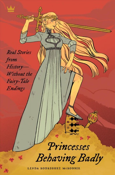 PRINCESSES BEHAVING BADLY : REAL STORIES FROM HISTORY-- without the FAIRY-TALE ENDINGS / BY LINDA RODRIGUEZ McROBBIE ; Illustrations by Douglas Smith.