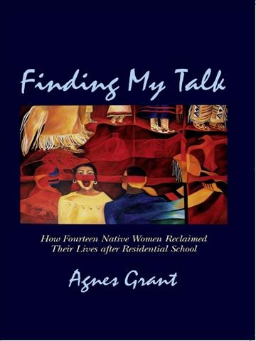 Finding my talk [electronic resource] : how fourteen Native women reclaimed their lives after residential school / Agnes Grant.