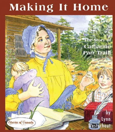 Making it home : the story of Catharine Parr Traill / by Lynn Westerhout ; illustrations by Liz Milkau.