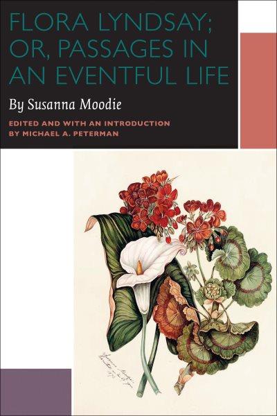 Flora Lyndsay, or, Passages in an eventful life / Susanna Moodie ; edited & with an introduction by Michael A. Peterman.