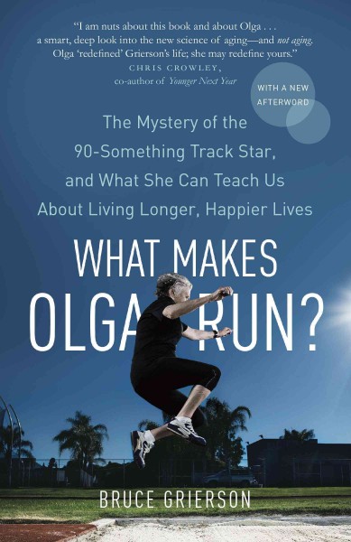What makes Olga run? [electronic resource] : the mystery of the ninety-something track star and what she can teach us about living longer, happier lives / Bruce Grierson.