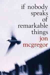 If nobody speaks of remarkable things / Jon McGregor.