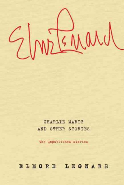 Charlie Martz and other stories : the unpublished stories / Elmore Leonard.