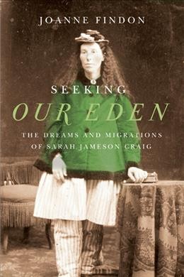 Seeking our eden : the dreams and migrations of Sarah Jameson Craig / Joanne Findon.