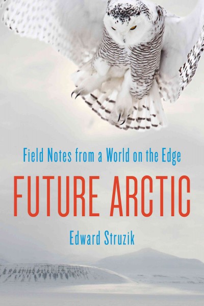 Future Arctic : field notes from a world on the edge / Edward Struzik.
