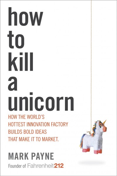 How to kill a unicorn [electronic resource] : how the world's hottest innovation factory builds bold ideas that make it to market / Mark Payne.