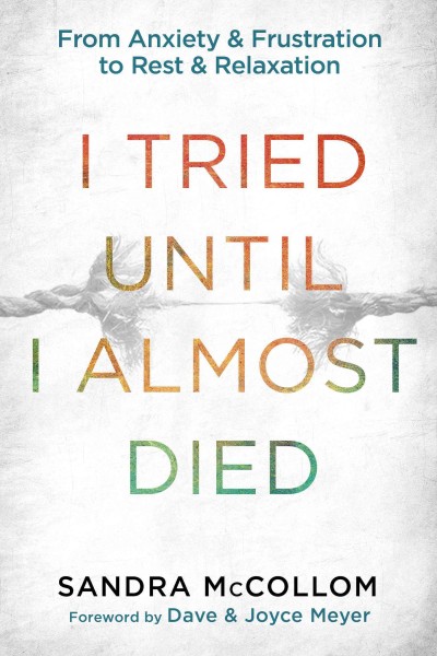 I tried until I almost died : from anxiety and frustration to rest and relaxation / Sandra McCollom ; foreword by Dave and Joyce Meyer.