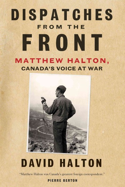 Dispatches from the front [electronic resource] : the life of matthew halton, canada's voice at war / David Halton.