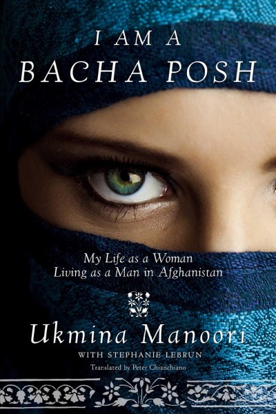 I am a bacha posh [electronic resource] : my life as a woman living as a man in Afghanistan / Ukmina Manoori in collaboration with Stéphanie Lebrun ; translated by Peter E. Chianchiano Jr.