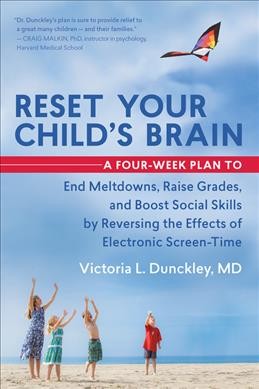 Reset your child's brain : a four-week plan to end meltdowns, raise grades, and boost social skills by reversing the effects of electronic screen-time / Victoria L. Dunckley, MD.