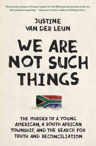 We are not such things : the murder of a young American, a South African township, and the search for truth and reconciliation / Justine van der Leun.