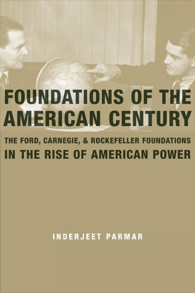 Foundations of the American century : the Ford, Carnegie, and Rockefeller Foundations in the rise of American power / Inderjeet Parmar.