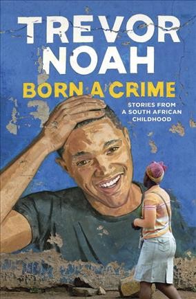 Born a crime : stories from a South African childhood / Trevor Noah.