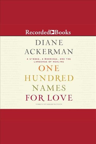 One hundred names for love [electronic resource] : a stroke, a marriage, and the language of healing / Diane Ackerman.