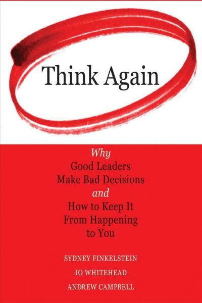 Think again [electronic resource] : why good leaders make bad decisions and how to keep it from happening to you / Sydney Finkelstein, Jo Whitehead, Andrew Campbell.