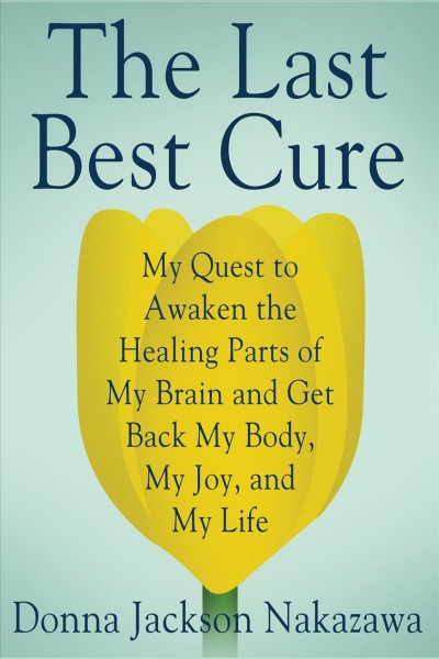 The last best cure [electronic resource] : my quest to awaken the healing parts of my brain and get back my body, my joy, and my life / Donna Jackson Nakazawa.