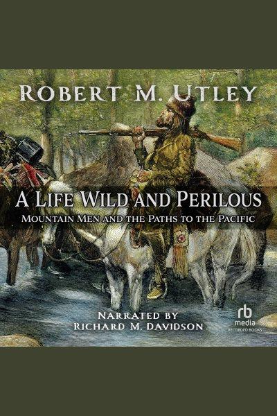 A life wild and perilous [electronic resource] : mountain men and the paths to the Pacific / Robert M. Utley.