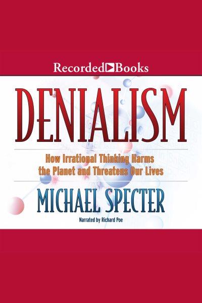 Denialism [electronic resource] : how irrational thinking harms the planet, and threatens our lives / Michael Specter.