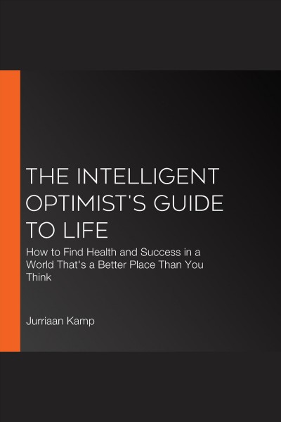 The intelligent optimist's guide to life [electronic resource] : how to find health and success in a world that's a better place than you think / Jurriaan Kamp.