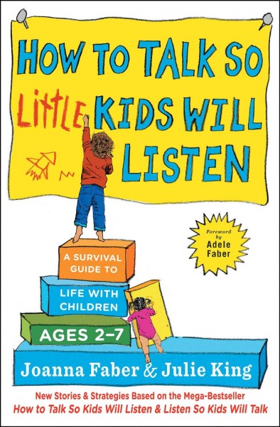 How to talk so little kids will listen : a survival guide to life with children ages 2-7 / Joanna Faber & Julie King ; illustrated by Coco Faber, Tracey Faber and Sam Faber Manning.