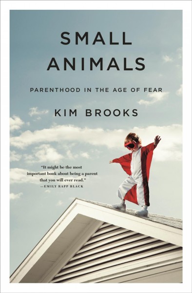 Small animals : parenthood in the age of fear / Kim Brooks.