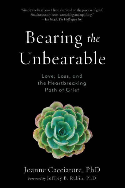 Bearing the unbearable : love, loss, and the heartbreaking path of grief / Joanne Cacciatore ; foreword by Jeffrey B. Rubin, PhD.