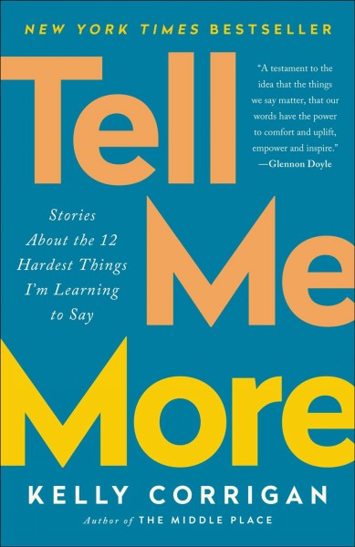 Tell me more [electronic resource] : Stories About the 12 Hardest Things I'm Learning to Say. Kelly Corrigan.