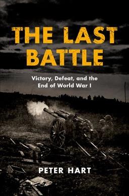 The Last Battle :  Victory, Defeat, and the End of World War I / Peter Hart