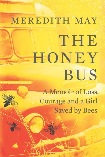 The honey bus : a memoir of loss, courage and a girl saved by bees / Meredith May.