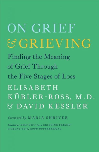 On grief and grieving : finding the meaning of grief through the five stages of loss / Elisabeth Kübler-Ross and David Kessler ; foreword by Maria Shriver.