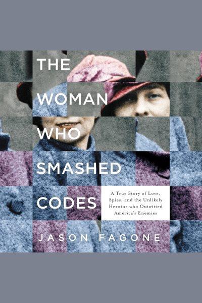 The woman who smashed codes [electronic resource] : A True Story of Love, Spies, and the Unlikely Heroine who Outwitted America's Enemies. Jason Fagone.