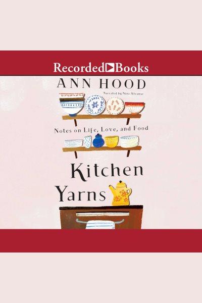 Kitchen yarns [electronic resource] : notes on life, love, and food / Ann Hood.