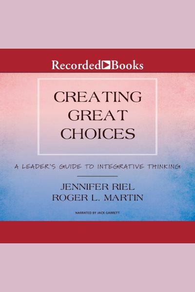 Creating great choices [electronic resource] : a leader's guide to integrative thinking / Jennifer Riel and Roger L. Martin.